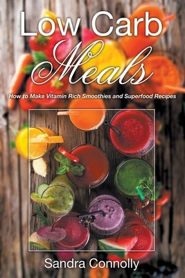Low Carb Meals: How to Make Vitamin Rich Smoothies and Superfood Recipes by Connolly, Sandra
