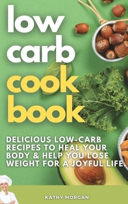 Low Carb Cookbook: Delicious Low-Carb Recipes to Heal Your Body and Help You Lose Weight For A Joyful Life. by Morgan, Kathy