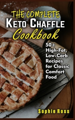 The Complete Keto Chaffle Cookbook: 50+ High-Fat, Low-Carb Recipes for Classic Comfort Food by Ross, Sophie