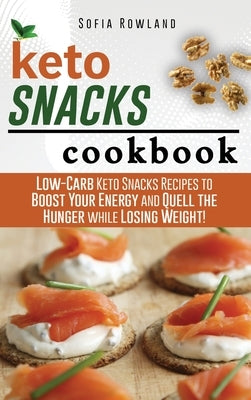 Keto Snacks Cookbook: Low-Carb Keto Snacks Recipes to Boost Your Energy and Quell the Hunger while Losing Weight! by Rowland, Sofia