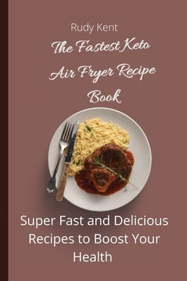 The Fastest Keto Air Fryer Recipe Book: Super Fast and Delicious Recipes to Boost your Health by Kent, Rudy