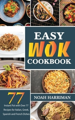 Easy Wok Cookbook: Discover 77 Amazing Recipes to Prepare at Home Thai, Chinese and Indian Wok Dishes by Harriman, Noah