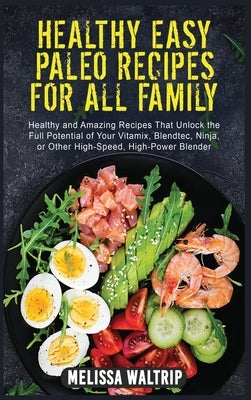 Healthy Easy Paleo Recipes for All Family: Healthy and Amazing Recipes That Unlock the Full Potential of Your Vitamix, Blendtec, Ninja, or Other High- by Waltrip, Melissa