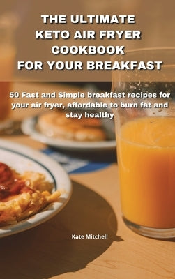 The Ultimate Keto Air Fryer Cookbook for Your Breakfast: 50 Fast and Simple breakfast recipes for your air fryer, affordable to burn fat and stay heal by Mitchell, Kate