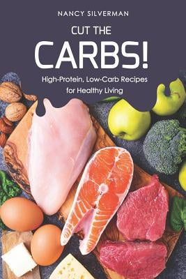 Cut the Carbs!: High-Protein, Low-Carb Recipes for Healthy Living by Silverman, Nancy