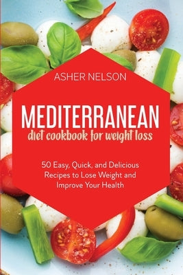 Mediterranean Diet Cookbook for Weight Loss: 50 Easy, Quick, and Delicious Recipes to Lose Weight and Improve Your Health by Nelson, Asher