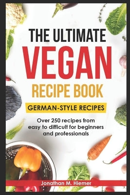 The Ultimate Vegan Recipe Book - German-Style Recipes: Over 250 recipes from easy to difficult for beginners and professionals by Hiemer, Jonathan M.