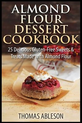 Almond Flour Dessert Cookbook: 25 Delicious Gluten-Free Sweets & Treats Made with Almond Flour by Ableson, Thomas