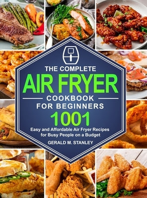 The Complete Air Fryer Cookbook for Beginners: 1001 Easy and Affordable Air Fryer Recipes for Busy People on a Budget by Stanley, Gerald M.