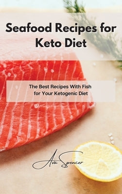 Seafood Recipes for Keto Diet: The Best Recipes With Fish for Your Ketogenic Diet by Spencer, Ava