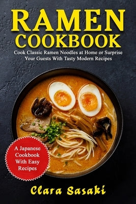 Ramen Cookbook: Cook Classic Ramen Noodles At Home Or Surprise Your Guests With Tasty Modern Recipes - A Japanese Cookbook With Easy R by Sasaki, Clara