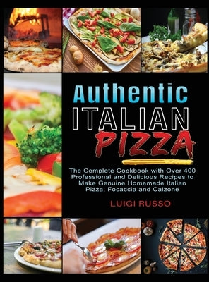 Authentic Italian Pizza: The Complete Cookbook with Over 400 Professional and Delicious Recipes to Make Genuine Homemade Italian Pizza, Focacci by Russo, Luigi