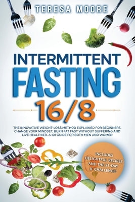 Intermittent Fasting 16/8: The Innovative Weight Loss Method Explained for Beginners. Change Your Mindset, Burn Fat Fast Without Suffering and Li by Moore, Teresa