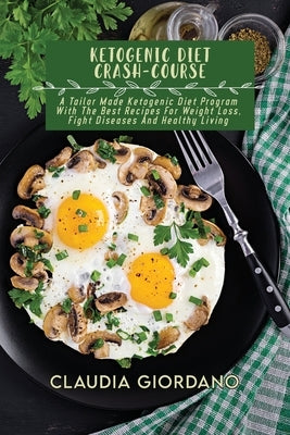 Ketogenic Diet Crash-Course: A Tailor Made Ketogenic Diet Program With The Best Recipes For Weight Loss, Fight Diseases And Healthy Living by Giordano, Claudia