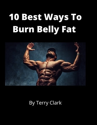 10 Best Ways to Burn Belly Fat by Clark, Terry