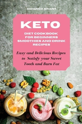 Keto Diet Cookbook for Beginners: Smoothies and Drink Recipes: Easy and Delicious Recipes to Satisfy your Sweet Tooth and Burn Fat by Grant, Amanda