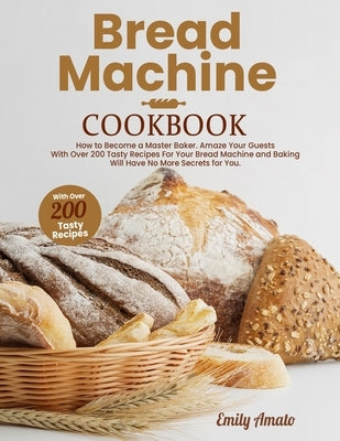 Bread Machine Cookbook: How to Become a Master Bake. Amaze your Guests for your Bread Machine and Baking Will Have no More Secrets for You by Amato, Emily