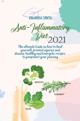 Anti-Inflammatory Diet 2021: The ultimate Guide on how to heal yourself, prevent injuries and disease. Healthy and Energetic recipes to jumpstart y by Smith, Rihanna