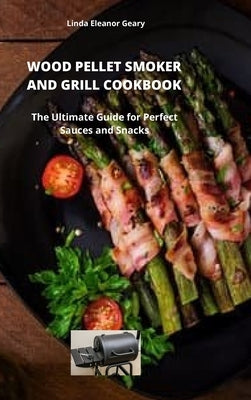 Wood Pellet Smoker and Grill Cookbook: The Ultimate Guide for Perfect Sauces and Snacks by Geary, Linda Eleanor