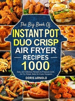 The Big Book of Instant Pot Duo Crisp Air Fryer Recipes: 1000 Easy and Delicious Recipes to Pressure Cook, Air Fry, Roast, Bake for Every Occasion (A by Arnold, Doris