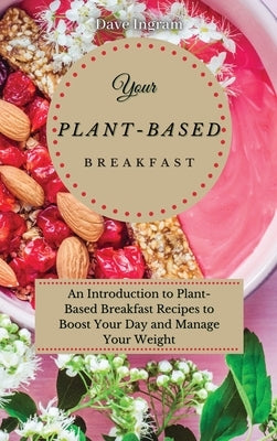 Your Plant-Based Diet Breakfast: An Introduction to Plant-Based Breakfast Recipes to Boost Your Day and Manage Your Weight by Ingram, Dave