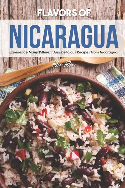 Flavors of Nicaragua: Experience Many Different and Delicious Recipes from Nicaragua! by Allen, Allie