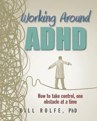 Working Around ADHD: How to take control, one obstacle at a time by Rolfe Phd, Bill
