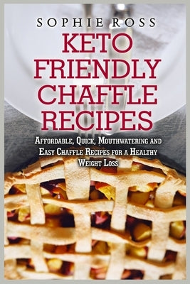 Keto Friendly Chaffle Recipes: Affordable, Quick, Mouthwatering and Easy Chaffle Recipes for a Healthy Weight Loss by Ross, Sophie