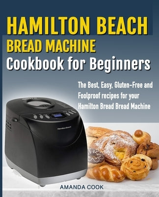 Hamilton Beach Bread Machine Cookbook for beginners: The Best, Easy, Gluten-Free and Foolproof recipes for your Hamilton Beach Bread Machine by Cook, Amanda