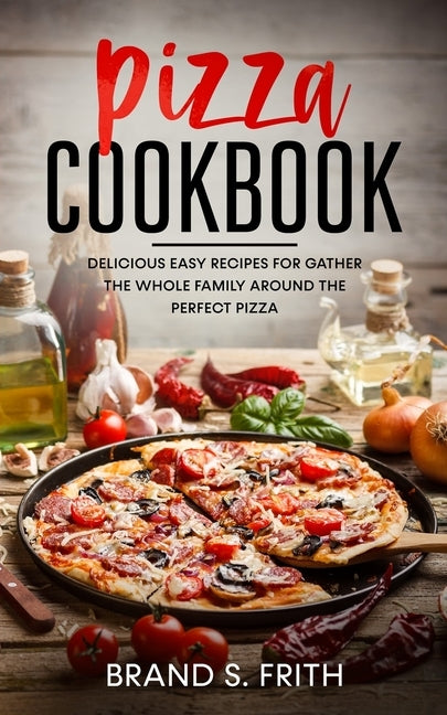 Pizza Cookbook: Delicious Easy Recipes for Gather the Whole Family around the Perfect Pizza by S. Frith, Brand