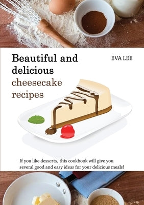 Beautuful and Delicious Cheesecake Recipes: If you like desserts, this cookbook will give you several good and easy ideas for your delicious meals! by Lee, Eva