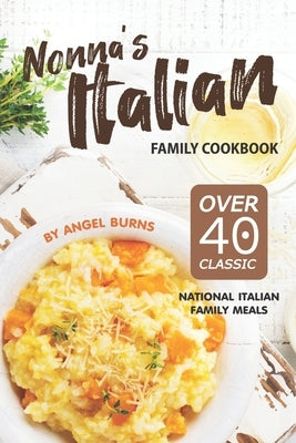 Nonna's Italian Family Cookbook: Over 40 Classic National Italian Family Meals by Burns, Angel