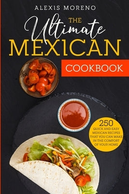 The Ultimate MEXICAN COOKBOOK: 250 Quick and Easy Mexican Recipes That You Can Make in the Comfort of Your Home by Moreno, Alexis