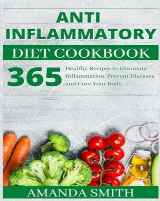 Anti Inflammatory Diet Cookbook: 365 Healthy Recipes to Eliminate Inflammation, Prevent Diseases and Cure Your Body. by Smith, Amanda