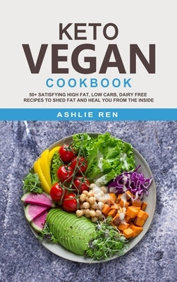 Keto Vegan Cookbook: 50+ Satisfying High Fat, Low Carb, Dairy Free Recipes to Shed Fat and Heal You from the Inside (with images) by Ren, Ashlie
