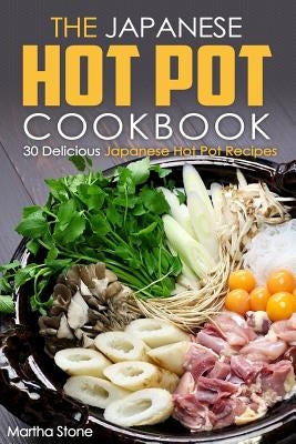 The Japanese Hot Pot Cookbook: 30 Delicious Japanese Hot Pot Recipes by Stone, Martha