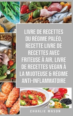 Livre De Recettes Du Régime Paléo, Recette livre de recettes Avec Friteuse à Air, Livre De Recettes Vegan À La Mijoteuse & Régime Anti-inflammatoire by Mason, Charlie