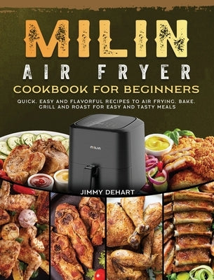 MILIN Air Fryer Cookbook for Beginners: Quick, Easy and Flavorful Recipes to Air Frying, Bake, Grill and Roast for Easy and Tasty Meals by Dehart, Jimmy