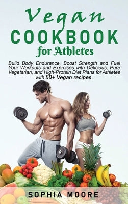 Vegan cookbook for athletes: Build Body Endurance, Boost Strength and Fuel Your Workouts and Exercises with Delicious, Pure Vegetarian, and High-Pr by Moore, Sophia