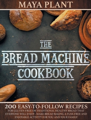 The Bread Machine Cookbook: 200 Easy to Follow Recipes for Gluten-Free or Traditional Healthy Bread that Everyone will Enjoy - Make Bread Baking a by Plant, Maya