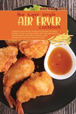 The Super Simple Air Fryer cookbook: Amazing and Mouth-watering Recipes for Busy People. Cook in a Few Steps and Say Bye Bye to Hypertension and Hemic by Loss, Brenda