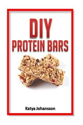 DIY Protein Bars: 50 Homemade DIY Protein Bars Recipes by Johansson, Katya