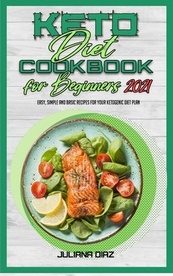 Keto Diet Cookbook for Beginners 2021: Easy, Simple And Basic Recipes For Your Ketogenic Diet Plan by Diaz, Juliana