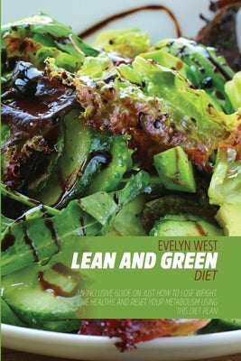 Lean and Green Diet: An Inclusive Guide on Just How to Lose Weight, Live Healthy, and Reset Your Metabolism Using This Diet Plan by West, Evelyn