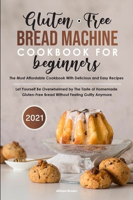 Gluten-Free Bread Machine Cookbook For Beginners 2021 by Brown, Allison