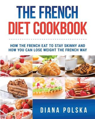 The French Diet Cookbook: How the French Eat to Stay Skinny and How You Can Lose Weight The French Way by Polska, Diana