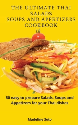 The Ultimate Thai Salads Soups and Appetizers Cookbook: 50 easy-to-prepare Salads, Soups and Appetizers for your Thai dishes by Soto, Madeline