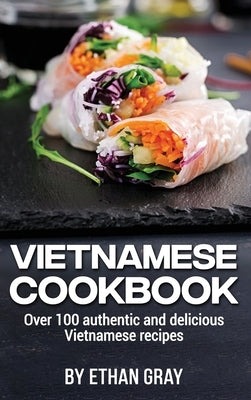 Vietnamese Cookbook: Over 100 authentic and delicious Vietnamese recipes by Gray, Ethan