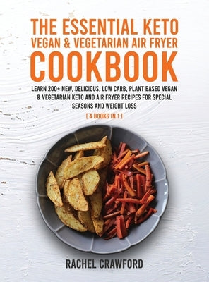 The Essential Keto Vegan & Vegetarian Air Fryer Cookbook [4 in 1]: Learn 200+ New, Delicious, Low Carb, Plant Based Vegan & Vegetarian Keto and Air Fr by Crawford, Rachel