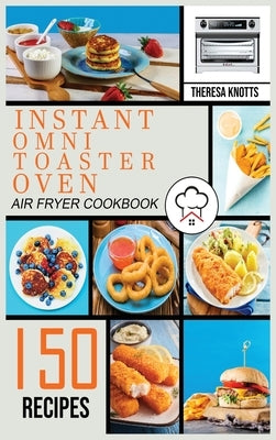 Instant Omni Toaster Oven Air Fryer Cookbook: 150 Easy & Delicious Recipes for Beginners and Advanced Users. Easier, Healthier and Crisper Food for yo by Knotts, Theresa